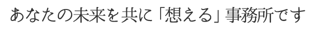 あなたの未来を共に「想える」事務所です
